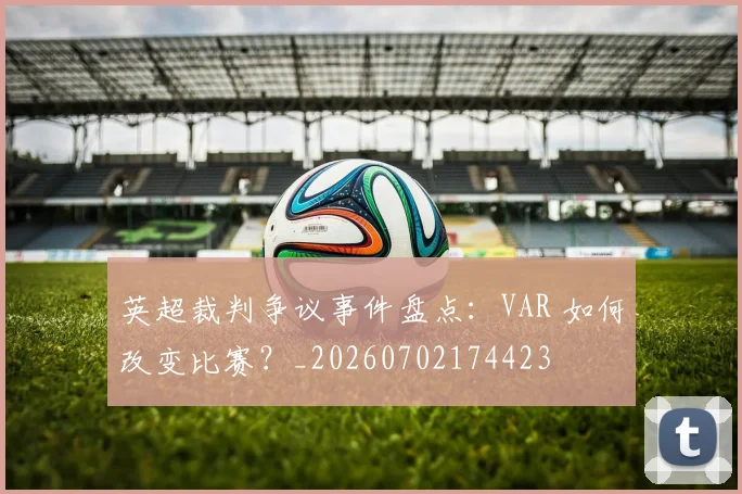 英超裁判争议事件盘点：VAR 如何改变比赛？_20260702174423
