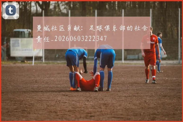 曼城社区贡献：足球俱乐部的社会责任_20260603222347