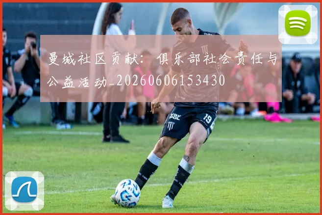 曼城社区贡献：俱乐部社会责任与公益活动_20260606153430