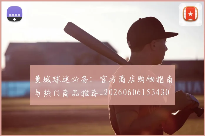曼城球迷必备：官方商店购物指南与热门商品推荐_20260606153430