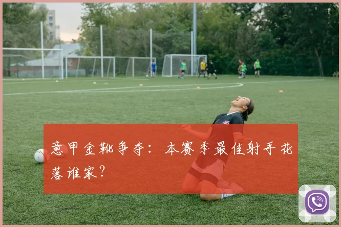 意甲金靴争夺:本赛季最佳射手花落谁家?