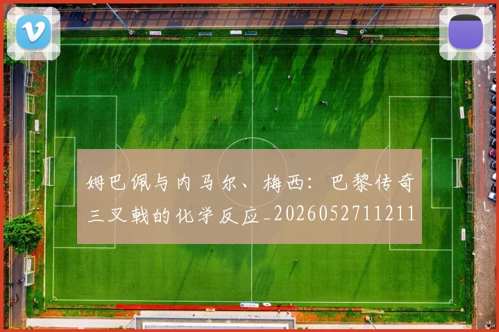 姆巴佩与内马尔、梅西:巴黎传奇三叉戟的化学反应_20260527112119