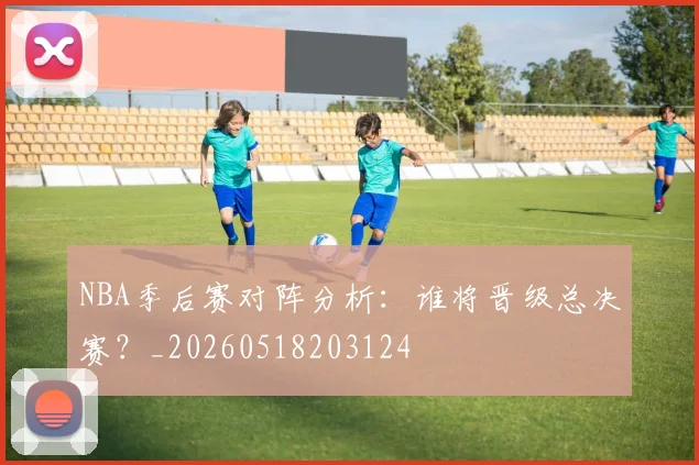 NBA季后赛对阵分析：谁将晋级总决赛？_20260518203124