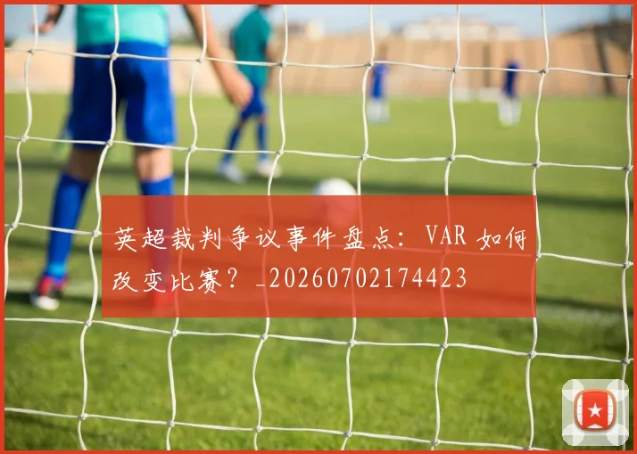 英超裁判争议事件盘点:VAR 如何改变比赛?_20260702174423