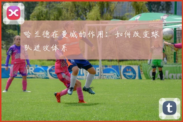 哈兰德在曼城的作用:如何改变球队进攻体系