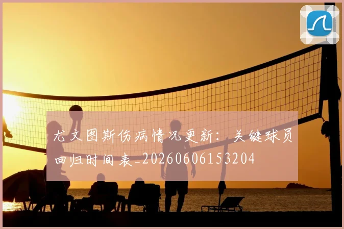 尤文图斯伤病情况更新:关键球员回归时间表_20260606153204
