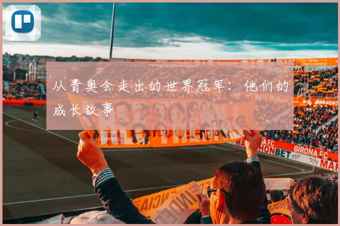 从青奥会走出的世界冠军：他们的成长故事